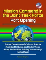 Mission Command in the Joint Task Force: Port Opening: Provide Clear Commander's Intent, Exercise Disciplined Initiative, Use Mission Orders, Accept Prudent Risk, Building Teams through Mutual Trust