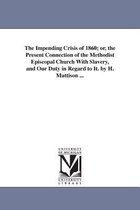 The Impending Crisis of 1860; or, the Present Connection of the Methodist Episcopal Church With Slavery, and Our Duty in Regard to It. by H. Mattison ...