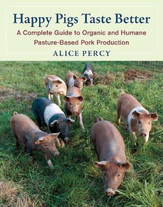 Happy Pigs Taste Better: A Complete Guide to Organic and Humane Pasture-Based Pork Production