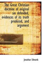 The Great Christian Doctrine of Original Sin Defended, Evidences of Its Truth Produced, and Argument