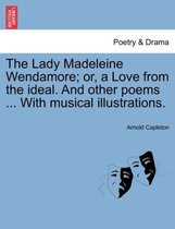 The Lady Madeleine Wendamore; Or, a Love from the Ideal. and Other Poems ... with Musical Illustrations.