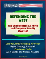 Defending the West: The United States Air Force and European Security 1946 - 1998 - Cold War, NATO Founding, Air Power, Higher Strategy, Roosevelt, Eisenhower, Stalin, Atom Bombs and Nuclear Weapons