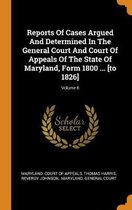 Reports of Cases Argued and Determined in the General Court and Court of Appeals of the State of Maryland, Form 1800 ... [to 1826]; Volume 6