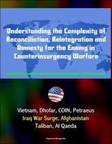 Understanding the Complexity of Reconciliation, Reintegration and Amnesty for the Enemy in Counterinsurgency Warfare: Vietnam, Dhofar, COIN, Petraeus, Iraq War Surge, Afghanistan, Taliban, Al Qaeda
