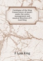 Catalogue of the King Conservatory of Music: Under the Entire Management and Musical Direction of F. Loui King