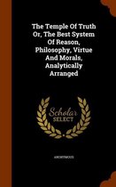 The Temple of Truth Or, the Best System of Reason, Philosophy, Virtue and Morals, Analytically Arranged
