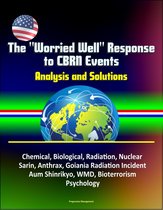 The "Worried Well" Response to CBRN Events: Analysis and Solutions - Chemical, Biological, Radiation, Nuclear, Sarin, Anthrax, Goiania Radiation Incident, Aum Shinrikyo, WMD, Bioterrorism, Psychology