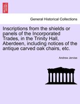 Inscriptions from the Shields or Panels of the Incorporated Trades, in the Trinity Hall, Aberdeen, Including Notices of the Antique Carved Oak Chairs, Etc.