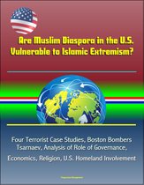 Are Muslim Diaspora in the U.S. Vulnerable to Islamic Extremism? Four Terrorist Case Studies, Boston Bombers Tsarnaev, Analysis of Role of Governance, Economics, Religion, U.S. Homeland Involvement