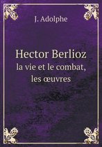 Hector Berlioz la vie et le combat, les oeuvres