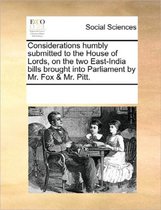 Considerations Humbly Submitted to the House of Lords, on the Two East-India Bills Brought Into Parliament by Mr. Fox & Mr. Pitt.