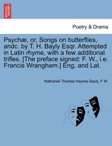Psych , Or, Songs on Butterflies, Andc. by T. H. Bayly Esqr. Attempted in Latin Rhyme, with a Few Additional Trifles. [the Preface Signed