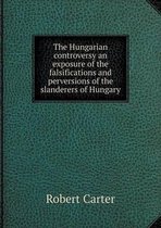 The Hungarian controversy an exposure of the falsifications and perversions of the slanderers of Hungary
