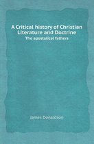 A Critical History of Christian Literature and Doctrine the Apostolical Fathers