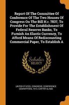 Report of the Committee of Conference of the Two Houses of Congress on the Bill H.R. 7837, to Provide for the Establishment of Federal Reserve Banks, to Furnish an Elastic Currency, to Afford