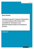 Medialisierung der Corporate Reputation von Unternehmen. Wie Firmen ihre medialisierte Perzeption und Reputationskonstruktion beeinflussen koennen