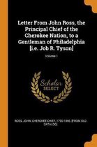 Letter from John Ross, the Principal Chief of the Cherokee Nation, to a Gentleman of Philadelphia [i.E. Job R. Tyson]; Volume 1