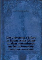 Die Universität Erfurt in ihrem verhältnisse zu dem humanismus un der reformation Theil 1. Der Gumanismus