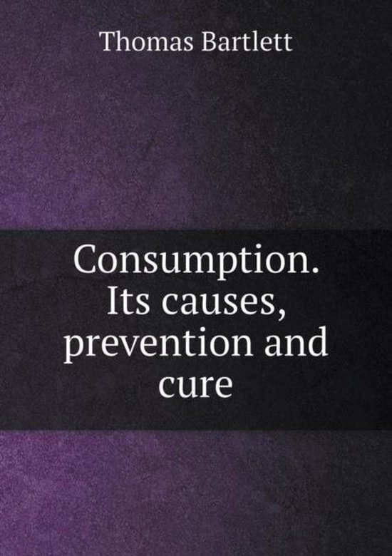 Consumption. Its causes, prevention and cure, Thomas Bartlett