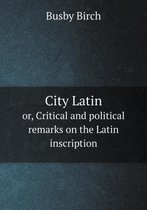 City Latin or, Critical and political remarks on the Latin inscription