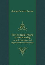 How to make Ireland self-supporting or, Irish clearances, and improvement of waste lands