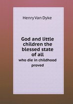 God and little children the blessed state of all who die in childhood proved