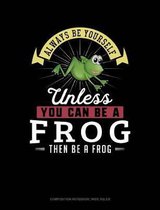 Always Be Yourself Unless You Can Be a Frog Then Be a Frog: Composition Notebook