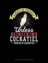 Always Be Yourself Unless You Can Be a Cockatiel Then Be a Cockatiel: Composition Notebook