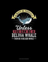 Always Be Yourself Unless You Can Be A Beluga Whale Then Be A Beluga Whale