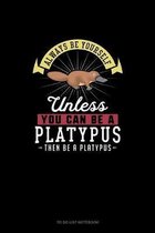 Always Be Yourself Unless You Can Be A Platypus Then Be A Platypus