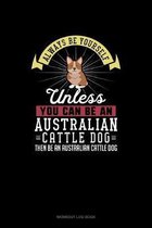 Always Be Yourself Unless You Can Be An Australian Cattle Dog Then Be An Australian Cattle Dog