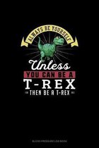 Always Be Yourself Unless You Can Be A T-Rex Then Be A T-Rex