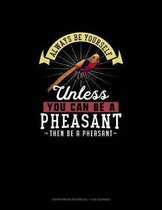 Always Be Yourself Unless You Can Be A Pheasant Then Be A Pheasant