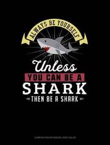 Always Be Yourself Unless You Can Be a Shark Then Be a Shark: Composition Notebook