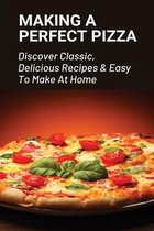 Making A Perfect Pizza: Discover Classic, Delicious Recipes & Easy To Make At Home