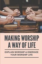 Making Worship A Way Of Life: Explain Worship & Energize Your Worship Life