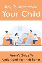 Key To Understand Your Child: Parent's Guide To Understand Your Kids Better