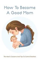 How To Become A Good Mom: The Mom's Concerns And Tips To Control Emotions