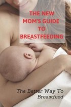 The New Mom's Guide To Breastfeeding: The Better Way To Breastfeed