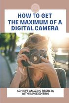 How To Get The Maximum Of A Digital Camera: Achieve Amazing Results With Image Editing