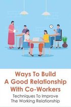 Ways To Build A Good Relationship With Co-Workers: Techniques To Improve The Working Relationship