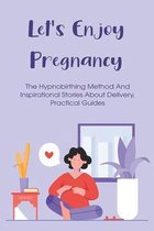 Let's Enjoy Pregnancy: The Hypnobirthing Method And Inspirational Stories About Delivery, Practical Guides