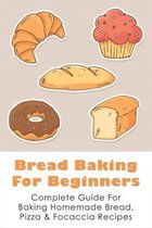 Bread Baking For Beginners: Complete Guide For Baking Homemade Bread, Pizza & Focaccia Recipes