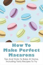 How To Make Perfect Macarons: Tips And Tricks To Bake At Home, Including Tasty Recipes To Try