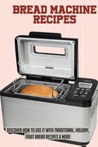 Bread Machine Recipes: Discover How To Use It With Traditional, Holiday, Fruit Bread Recipes & More