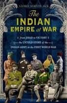 The Indian Empire At War From Jihad to Victory, The Untold Story of the Indian Army in the First World War