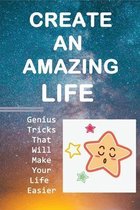Create An Amazing Life: Genius Tricks That Will Make Your Life Easier