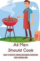 All Men Should Cook: Guide To Creative Cooking And Dubious Adventures From A Married Man
