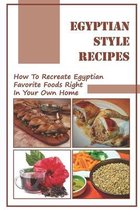 Egyptian Style Recipes: How To Recreate Egyptian Favorite Foods Right In Your Own Home