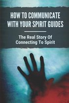 How To Communicate With Your Spirit Guides: The Real Story Of Connecting To Spirit